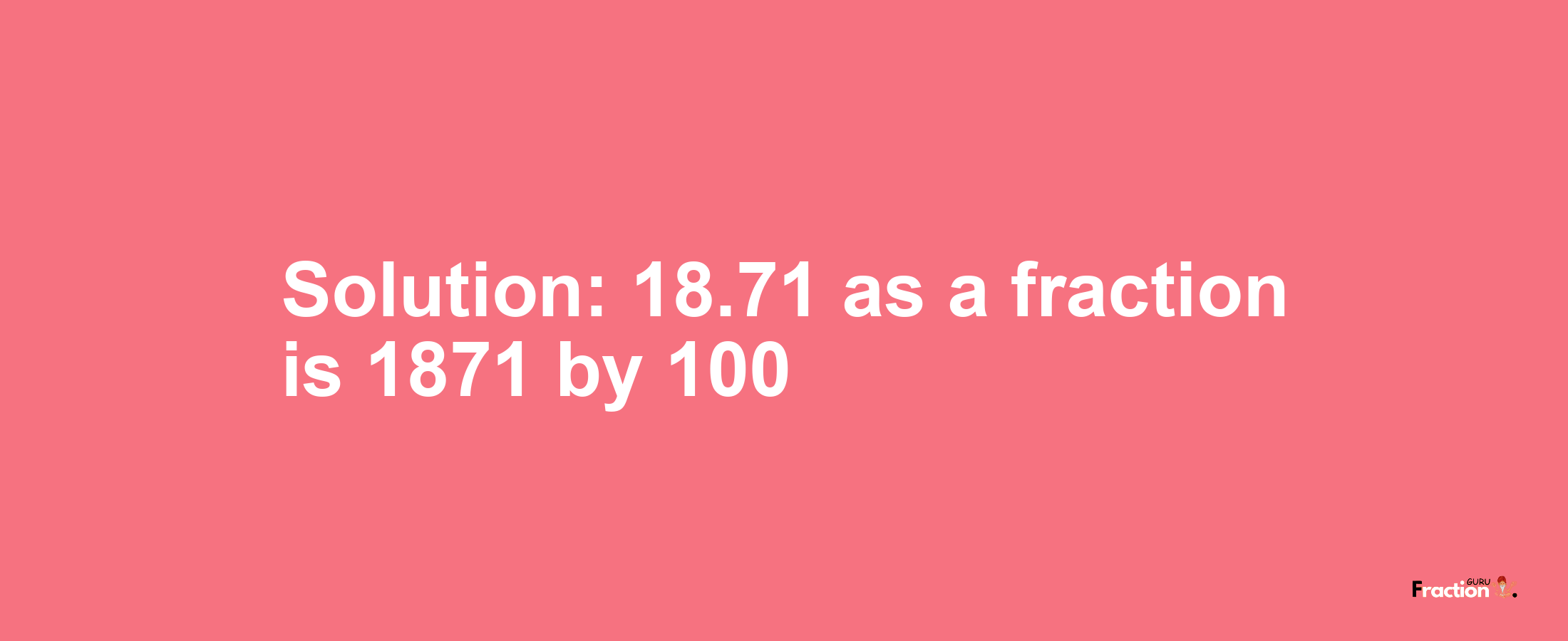 Solution:18.71 as a fraction is 1871/100
